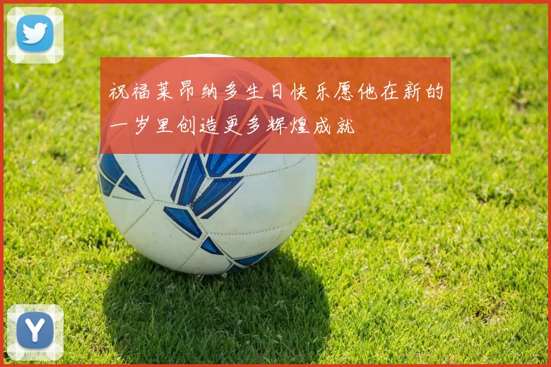 祝福莱昂纳多生日快乐愿他在新的一岁里创造更多辉煌成就