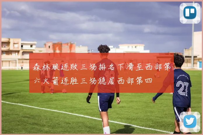 森林狼连败三场排名下滑至西部第六火箭连胜三场稳居西部第四