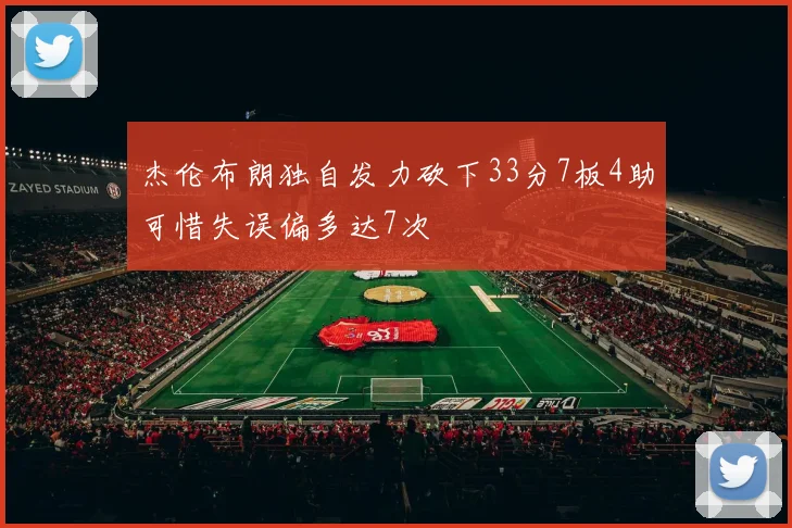 杰伦布朗独自发力砍下33分7板4助可惜失误偏多达7次