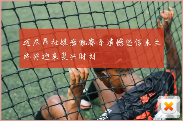 迈尼昂社媒感慨赛季遗憾坚信米兰终将迎来复兴时刻