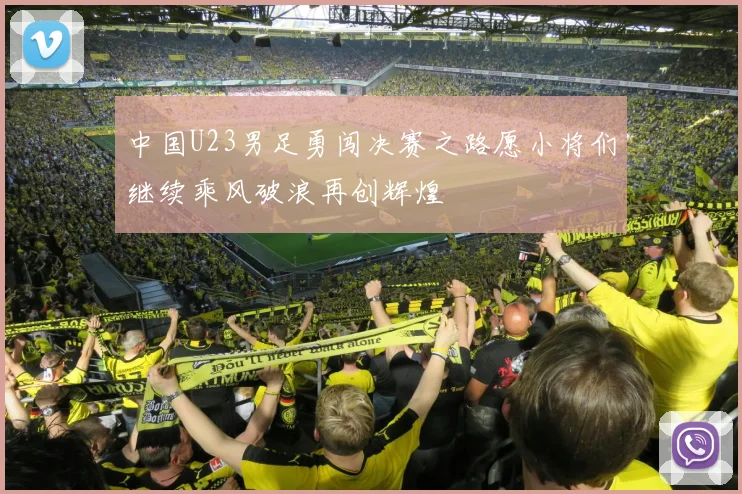 中国U23男足勇闯决赛之路愿小将们继续乘风破浪再创辉煌