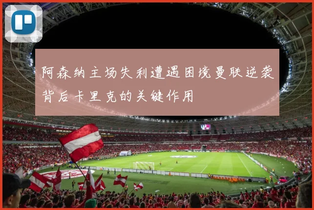 阿森纳主场失利遭遇困境曼联逆袭背后卡里克的关键作用