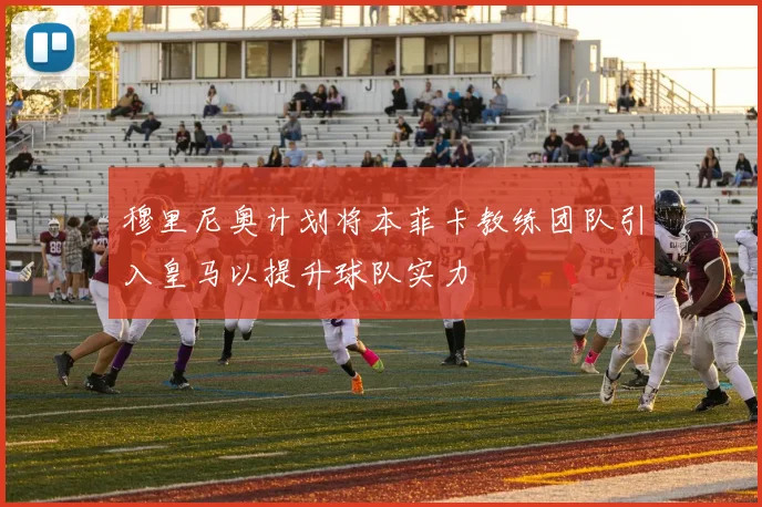 穆里尼奥计划将本菲卡教练团队引入皇马以提升球队实力