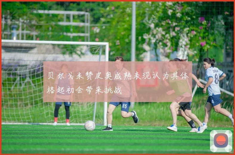 贝尔戈米赞皮奥成熟表现认为其体格起初会带来挑战