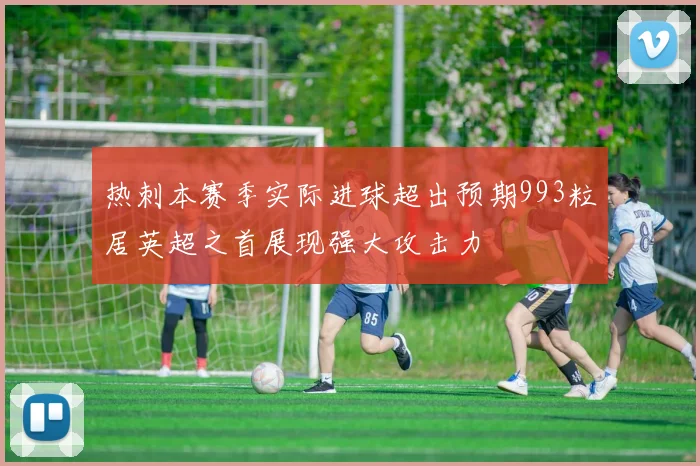热刺本赛季实际进球超出预期993粒居英超之首展现强大攻击力
