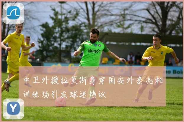 中卫外援拉莫斯身穿国安外套亮相训练场引发球迷热议